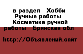 в раздел : Хобби. Ручные работы » Косметика ручной работы . Брянская обл.
